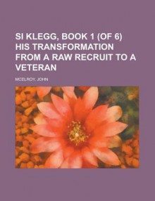 Si Klegg, Book 1 (of 6) His Transformation from a Raw Recruit to a Veteran - John McElroy