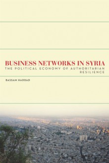 Business Networks in Syria: The Political Economy of Authoritarian Resilience - Bassam Haddad