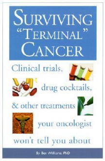 Surviving Terminal Cancer: Clinical Trials, Drug Cocktails, and Other Treatments Your Oncologist Won't Tell You About - Ben A. Williams