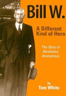 Bill W.: A Different Kind of Hero: The Story of Alcoholics Anonymous - Tom White