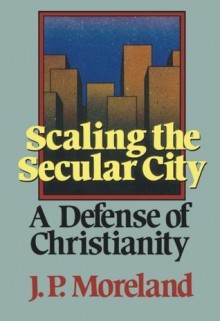 Scaling the Secular City: A Defense of Christianity - J.P. Moreland