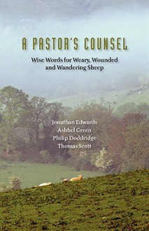 A Pastor's Counsel: Words of Wisdom for Weary, Wounded & Wnadering Sheep - Jonathan Edwards, Philip Doddridge, Thomas Scott