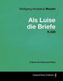 Wolfgang Amadeus Mozart - ALS Luise Die Briefe - K.520 - A Score for Voice and Piano - Wolfgang Amadeus Mozart