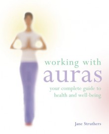 Working With Auras: Your Complete Guide To Health And Well Being - Jane Struthers