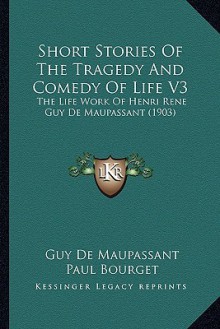 Short Stories of the Tragedy and Comedy of Life V3: The Life Work of Henri Rene Guy de Maupassant (1903) - Guy de Maupassant, Paul Bourget, Robert Arnot