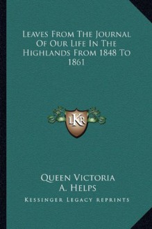 Leaves From The Journal Of Our Life In The Highlands From 1848 To 1861 - Queen Victoria, A. Helps