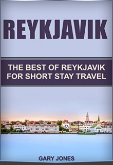 Reykjavik: The Best of Reykjavik For Short Stay Travel - Iceland (Short Stay Travel - City Guides Book 14) - Gary Jones