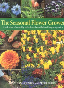 The Seasonal Flower Grower: A Calendar of Monthly Tasks for a Beautiful and Productive Garden - Jonathan Edwards, Peter McHoy