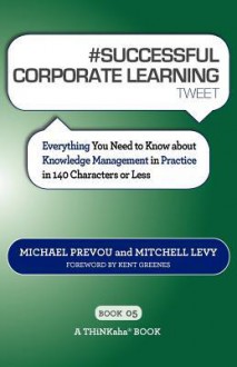 # Successful Corporate Learning Tweet Book05: Everything You Need to Know about Knowledge Management in Practice in 140 Characters or Less - Michael Prevou, Mitchell Levy