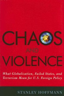 Chaos and Violence: What Globalization, Failed States, and Terrorism Mean for U.S. Foreign Policy - Stanley Hoffmann