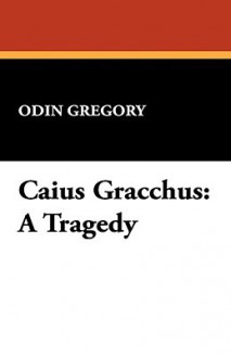 Caius Gracchus: A Tragedy - Odin Gregory