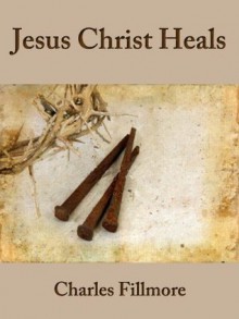 Jesus Christ Heals; Classic Christianity Book (Illustrated) - Charles Fillmore