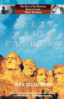 Great White Fathers: The True Story of Gutzon Borglum and His Obsessive Quest to Create the Mt. Rushmore National Monument - John Taliaferro