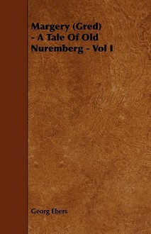 Margery (Gred) - A Tale of Old Nuremberg - Vol I - Georg Ebers