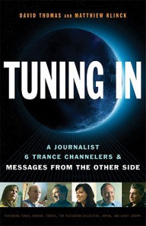 Tuning In: A Journalist, 6 Trance Channelers and Messages from the Other Side - David Thomas, Matthiew Klinck, Kryon, Bashar, Tobias, the Pleiadian Collective, Chief Joseph, Torah