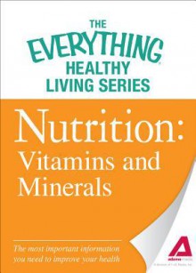 Nutrition: Vitamins and Minerals: The Most Important Information You Need to Improve Your Health - Editors Of Adams Media