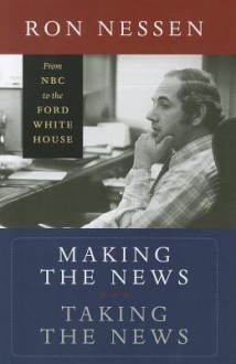 Making the News, Taking the News: From NBC to the Ford White House - Ron Nessen