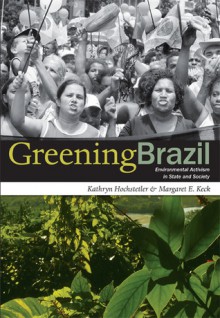 Greening Brazil: Environmental Activism in State and Society - Kathryn Hochstetler, Margaret E. Keck