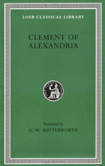 Clement of Alexandria: The Exhortation to the Greeks. The Rich Man's Salvation. To the Newly Baptized (fragment) (Loeb Classical Library) - Clement of Alexandria, G.W. Butterworth