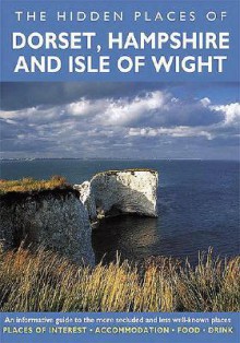 Hidden Places of Dorset, Hampshire and Isle of Wright: An Informative Guide to the More Secluded and Less Well-Known Places. Includes the New Forest - David Gerrard