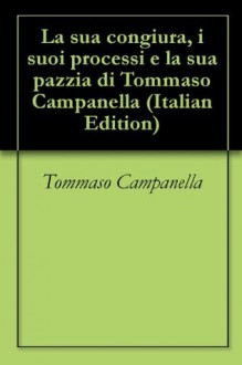 La sua congiura, i suoi processi e la sua pazzia di Tommaso Campanella (Italian Edition) - Tommaso Campanella