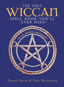 The Only Wiccan Spell Book You'll Ever Need: For Love, Happiness, and Prosperity - Marian Singer