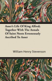 Asser's Life of King Alfred; Together with the Annals of Saint Neots Erroneously Ascribed to Asser - Anonymous, Asser, William Henry Stevenson