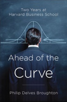 Ahead of the Curve: Two Years at Harvard Business School - Philip Delves Broughton