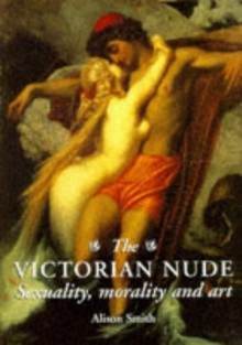 The Victorian Nude: Sexuality, Morality, And Art - Alison Smith