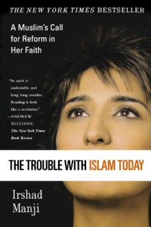 The Trouble with Islam Today: A Muslim's Call for Reform in Her Faith - Irshad Manji