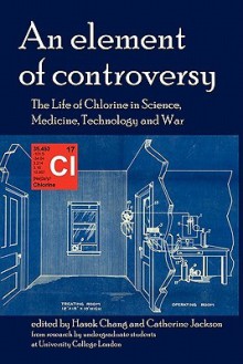 An Element of Controversy: The Life of Chlorine in Science, Medicine, Technology and War - Hasok Chang, Catherine Jackson