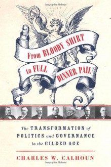 From Bloody Shirt to Full Dinner Pail: The Transformation of Politics and Governance in the Gilded Age - Charles W. Calhoun