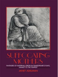 Suffocating Mothers: Fantasies of Maternal Origin in Shakespeare's Plays, Hamlet to the Tempest - Janet Adelman