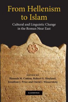 From Hellenism to Islam: Cultural and Linguistic Change in the Roman Near East - Hannah M. Cotton, Jonathan Price, Robert G. Hoyland, David J. Wassertein