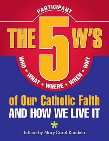 The 5 W's of Our Catholic Faith: Who, What, Where, When, Why and How We Live It - Mary Carol Kendzia