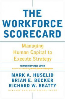 The Workforce Scorecard: Managing Human Capital To Execute Strategy - Mark A. Huselid, Brian E. Becker, Richard W. Beatty