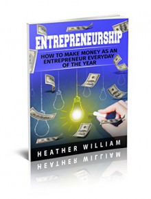 Entrepreneurship: How to Make Money as an Entrepreneur Every Day of the Year (Entrepreneur, Entrepreneurship, Home-based business) - Heather William