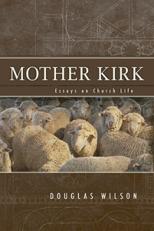 Mother Kirk: Essays And Forays In Practical Ecclesiology - Douglas Wilson