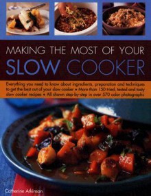 Making the Most of Your Slow Cooker: Everything You Need to Know about Ingredients, Preparation and Techniques to Get the Best Out of Your Slow Cooker; More Than 150 Tried, Tested and Tasty Slow Cooker Recipes; All Shown Step-By-Step in Over 570 Colour... - Catherine Atkinson