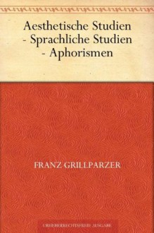 Aesthetische Studien - Sprachliche Studien - Aphorismen (German Edition) - Franz Grillparzer