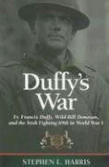 Duffy's War: Fr. Francis Duffy, Wild Bill Donovan, and the Irish Fighting 69th in World War I - Stephen Harris