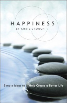 Happiness: Simple Ideas to Help Create a Better Life - Chris Crouch