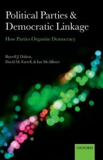 Political Parties and Democratic Linkage: How Parties Organize Democracy - Russell J. Dalton, David M. Farrell, Ian McAllister