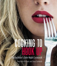 Cooking to Hook Up: The Bachelor's Date-Night Cookbook - Drew Campbell, Ann Marie Michaels