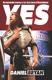 Yes!: My Improbable Journey to the Main Event of WrestleMania - Daniel Bryan, Craig Tello