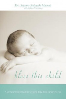 Bless This Child: A Comprehensive Guide to Creating Baby Blessing Ceremonies - Susanna Stefanachi Macomb, Andrea Thompson