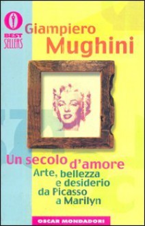 Un secolo d'amore : arte, bellezza e desiderio da Picasso a Marilyn - Giampiero Mughini