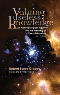 Valuing Useless Knowledge: An Anthropological Inquiry Into the Meaning of Liberal Education - Robert Bates Graber