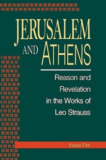 Jerusalem and Athens: Reason and Revelation in the Works of Leo Strauss - Susan Orr