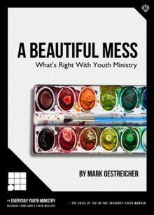 A Beautiful Mess: What's Right with Youth Ministry - Mark Oestreicher